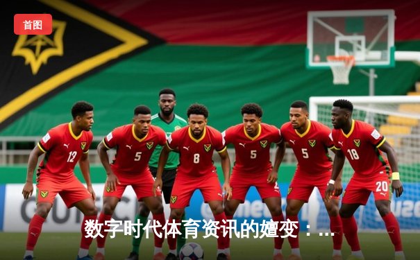 数字时代体育资讯的嬗变：从信息传递到沉浸式体验的深度解析