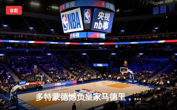 多特蒙德憾负皇家马德里，维尼修斯一锤定音助皇马加冕第十五冠