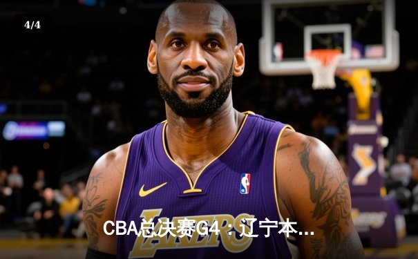 CBA总决赛G4：辽宁本钢逆转胜新疆，总比分3-1夺赛点 - 4