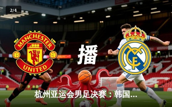 杭州亚运会男足决赛：韩国队加时赛绝杀日本队成功卫冕，朴规现戴帽创历史 - 2