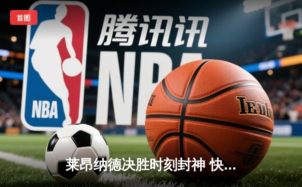莱昂纳德决胜时刻封神 快船险胜掘金锁定季后赛席位
