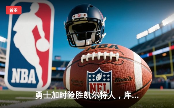 勇士加时险胜凯尔特人，库里关键三分锁定胜局