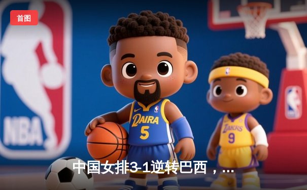 中国女排3-1逆转巴西，朱婷独揽28分闪耀世联赛