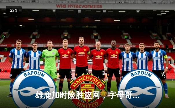 雄鹿加时险胜篮网，字母哥44分14篮板率队捍卫主场 - 2