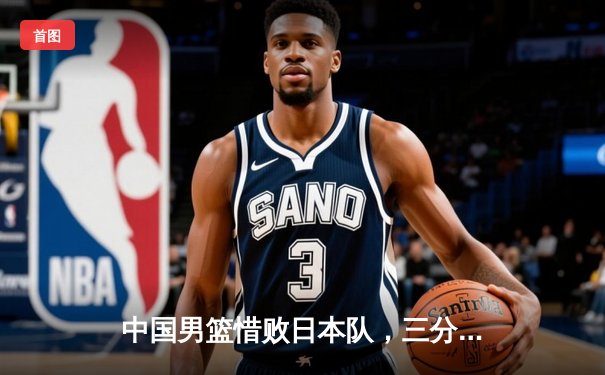 中国男篮惜败日本队，三分哑火成失利关键