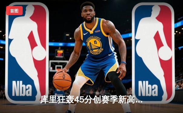 库里狂轰45分创赛季新高 勇士加时险胜凯尔特人迎六连胜