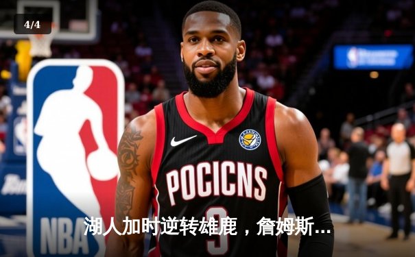 湖人加时逆转雄鹿，詹姆斯三双率队锁定季后赛关键席位 - 4