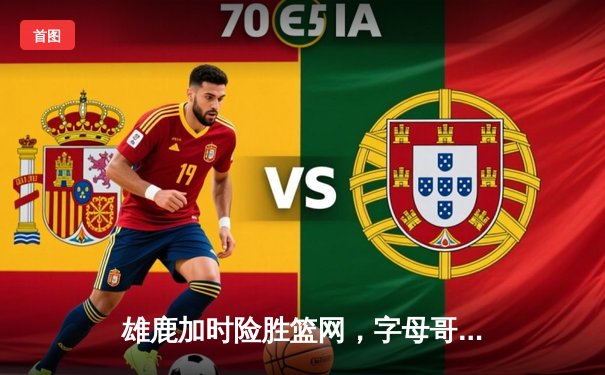 雄鹿加时险胜篮网，字母哥三双主宰攻防