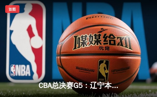 CBA总决赛G5：辽宁本钢加时险胜广东宏远 成功卫冕总冠军
