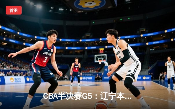 CBA半决赛G5：辽宁本钢加时险胜广东宏远 赵继伟35分率队挺进总决赛