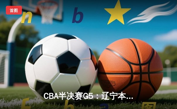 CBA半决赛G5：辽宁本钢加时逆转广东宏远 赵继伟砍35分率队挺进总决赛