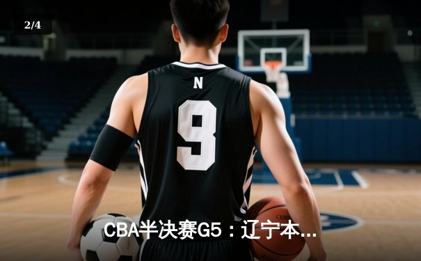 CBA半决赛G5：辽宁本钢加时逆转广东宏远 赵继伟砍35分率队挺进总决赛 - 2