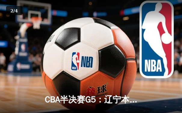CBA半决赛G5：辽宁本钢加时险胜广东宏远 赵继伟35分率队挺进总决赛 - 2