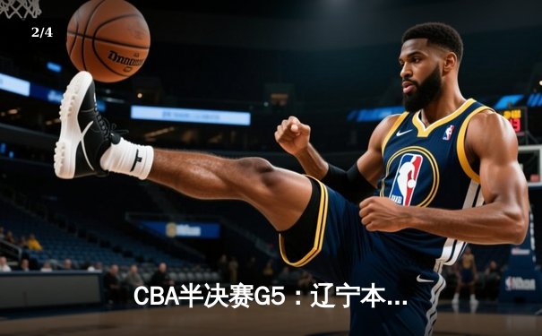 CBA半决赛G5：辽宁本钢加时险胜广东宏远 赵继伟35分率队挺进总决赛 - 2