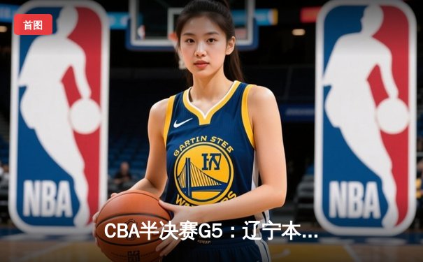CBA半决赛G5：辽宁本钢加时逆转广东宏远 赵继伟砍35分率队挺进总决赛