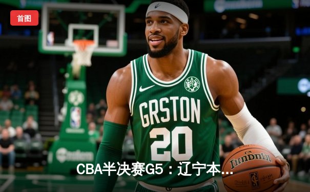 CBA半决赛G5：辽宁本钢加时险胜广东宏远 赵继伟35分率队挺进总决赛