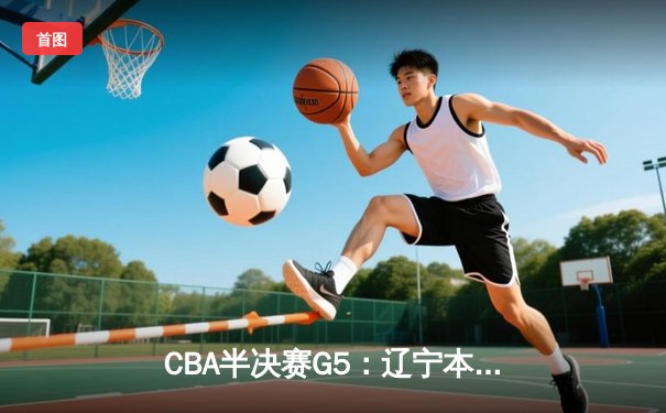 CBA半决赛G5：辽宁本钢加时险胜广东宏远 赵继伟35分率队挺进总决赛