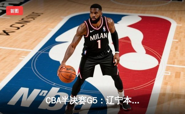 CBA半决赛G5：辽宁本钢加时险胜广东宏远 赵继伟35分率队挺进总决赛