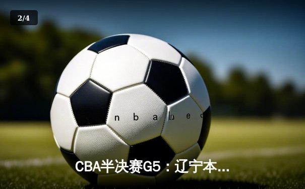 CBA半决赛G5：辽宁本钢加时险胜广东宏远 赵继伟35分率队挺进总决赛 - 2