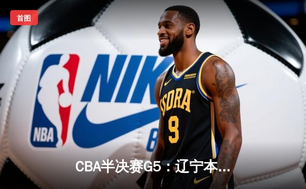 CBA半决赛G5：辽宁本钢加时险胜广东宏远 赵继伟35分率队挺进总决赛